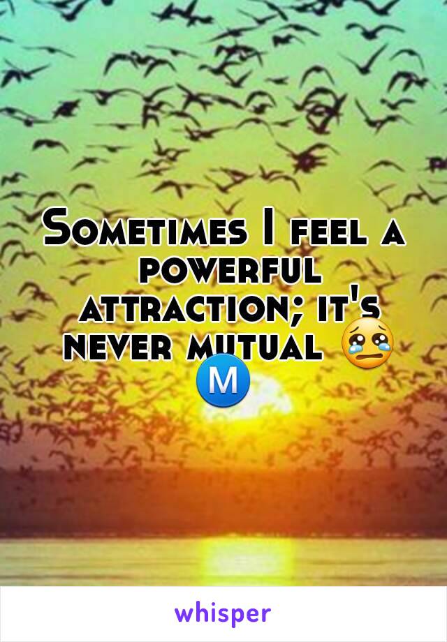 Sometimes I feel a powerful attraction; it's never mutual 😢
Ⓜ