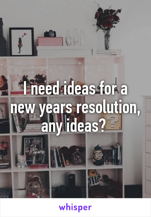 I need ideas for a new years resolution, any ideas? 