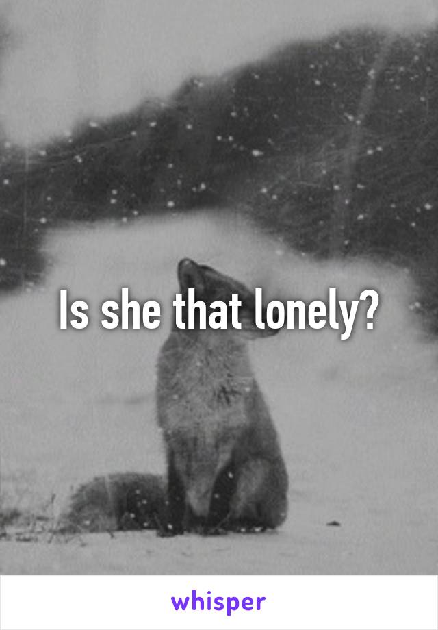 Is she that lonely?