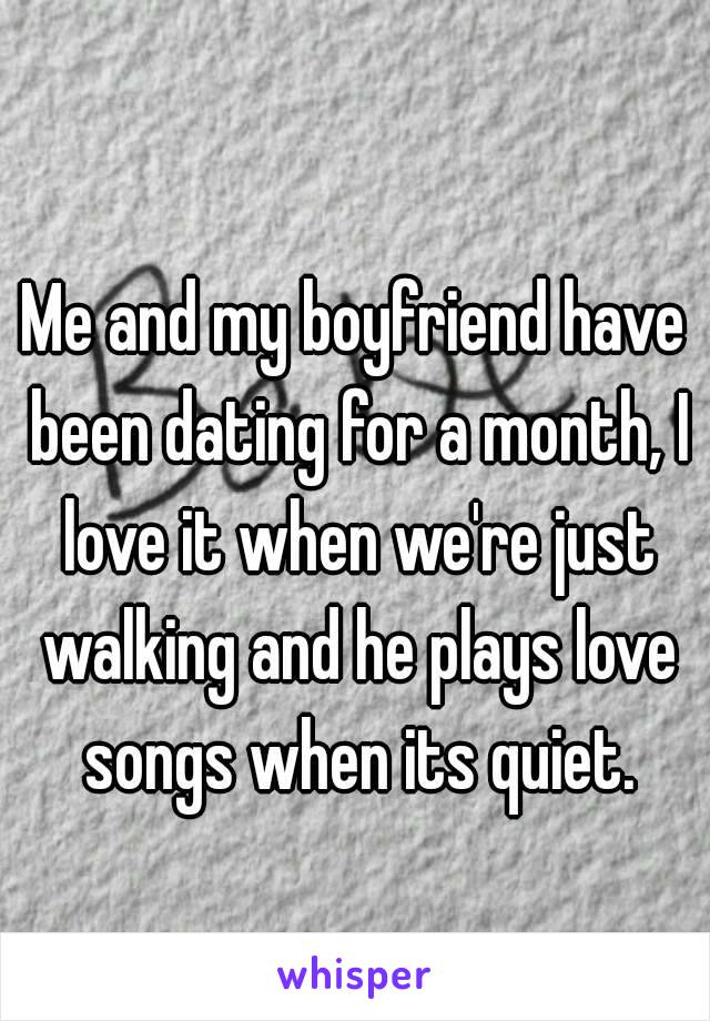 Me and my boyfriend have been dating for a month, I love it when we're just walking and he plays love songs when its quiet.