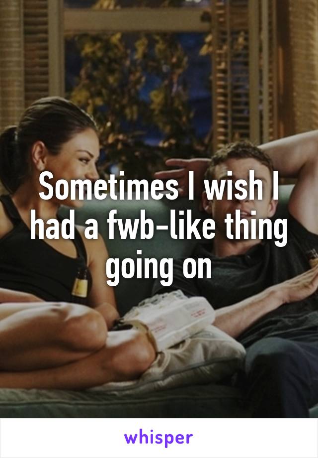 Sometimes I wish I had a fwb-like thing going on