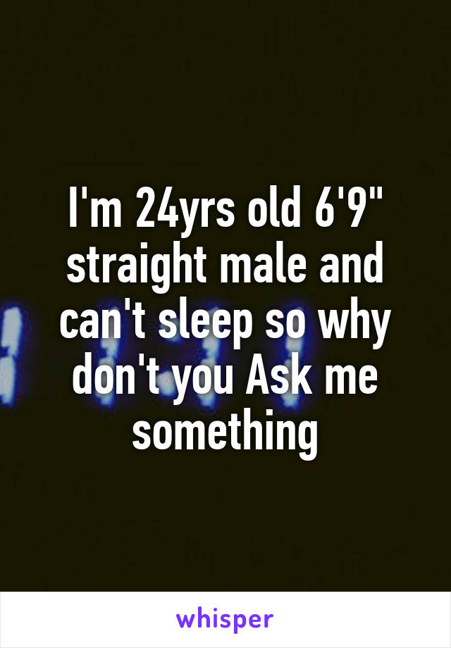 I'm 24yrs old 6'9" straight male and can't sleep so why don't you Ask me something