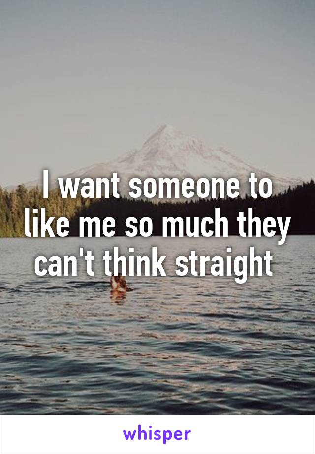 I want someone to like me so much they can't think straight 