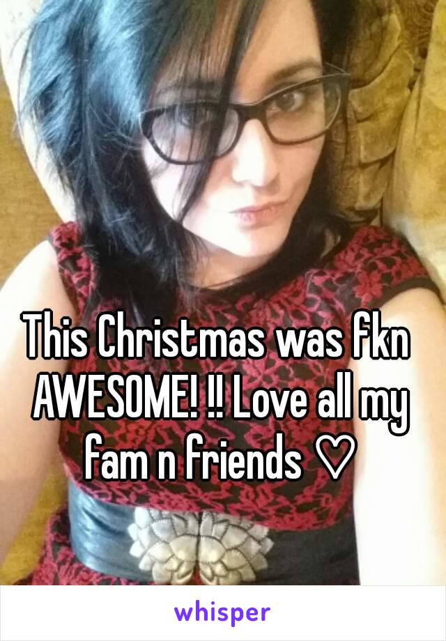 This Christmas was fkn AWESOME! !! Love all my fam n friends ♡