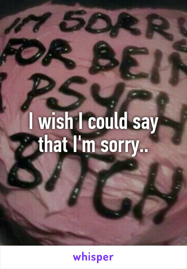 I wish I could say that I'm sorry..