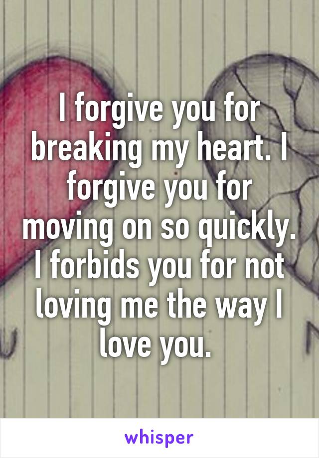 I forgive you for breaking my heart. I forgive you for moving on so quickly. I forbids you for not loving me the way I love you. 