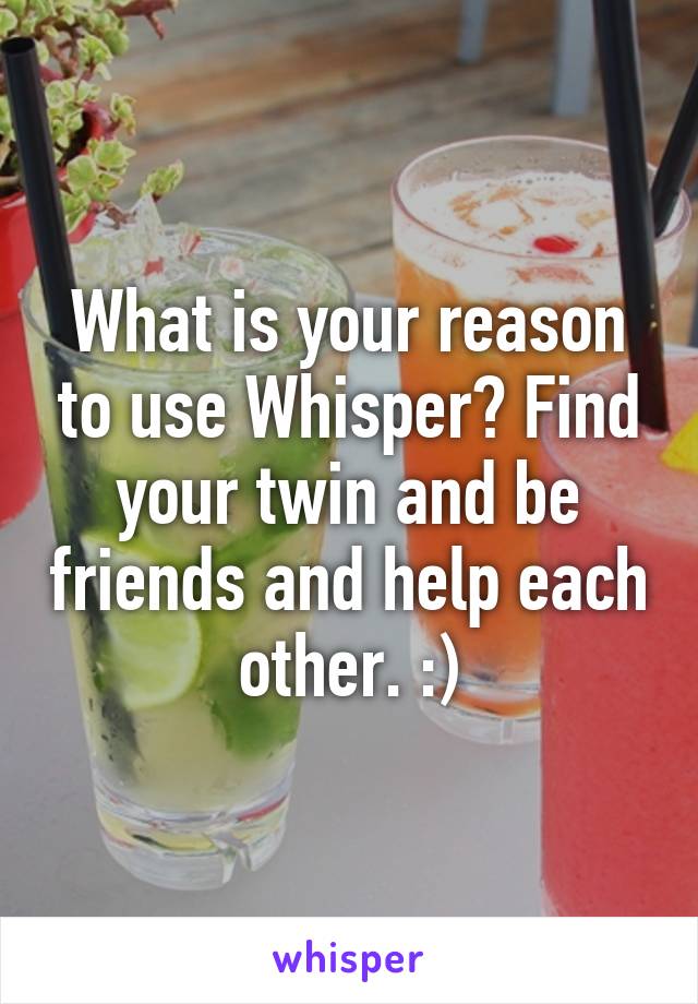 What is your reason to use Whisper? Find your twin and be friends and help each other. :)