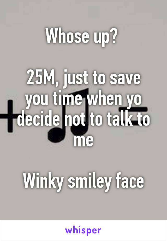 Whose up? 

25M, just to save you time when yo decide not to talk to me

Winky smiley face
