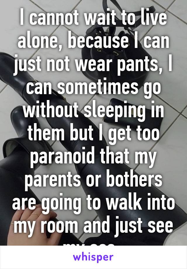 I cannot wait to live alone, because I can just not wear pants, I can sometimes go without sleeping in them but I get too paranoid that my parents or bothers are going to walk into my room and just see my ass. 