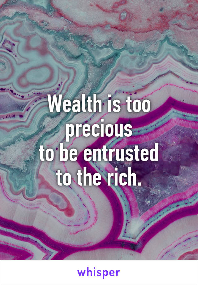 Wealth is too precious
to be entrusted
to the rich.