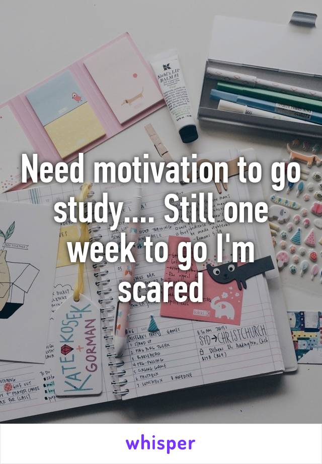 Need motivation to go study.... Still one week to go I'm scared