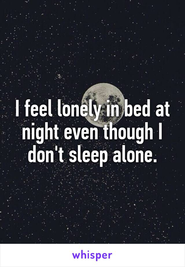 I feel lonely in bed at night even though I don't sleep alone.