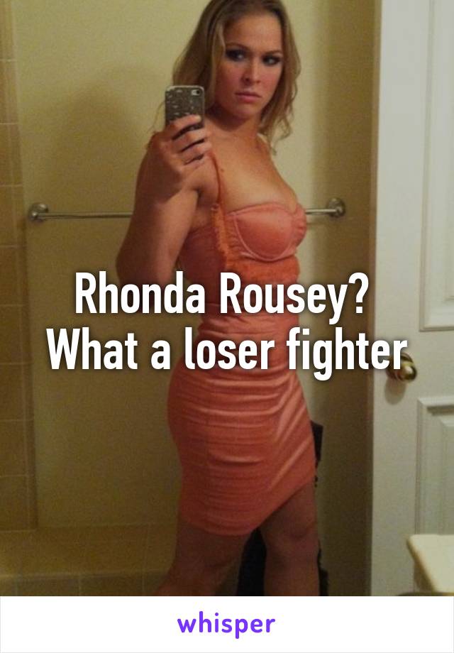 Rhonda Rousey? 
What a loser fighter