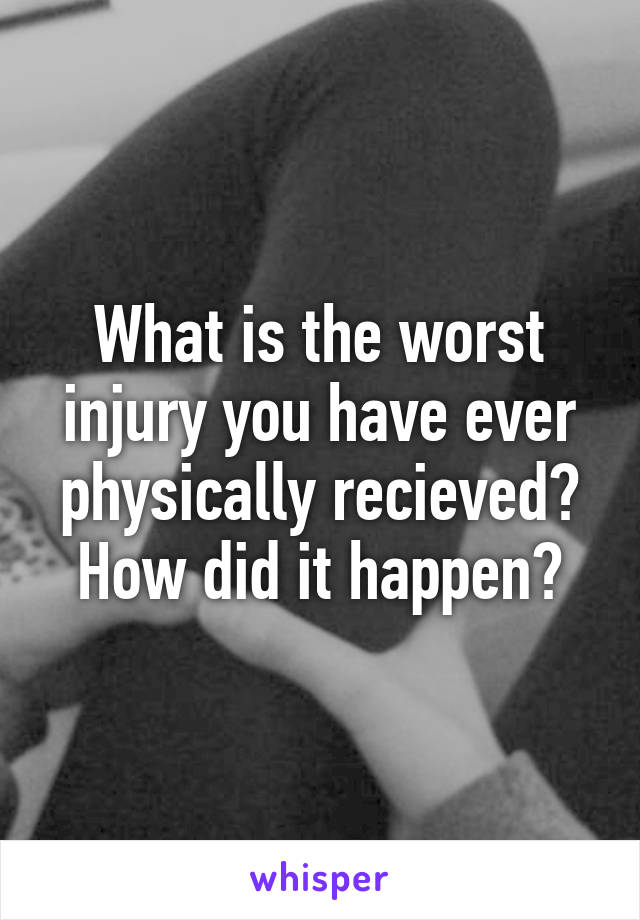 What is the worst injury you have ever physically recieved? How did it happen?