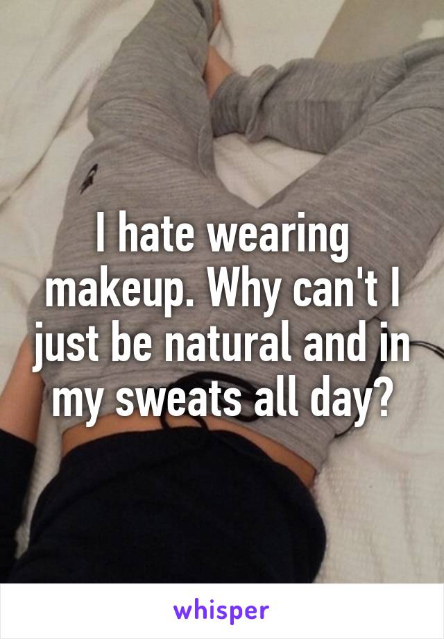 I hate wearing makeup. Why can't I just be natural and in my sweats all day?