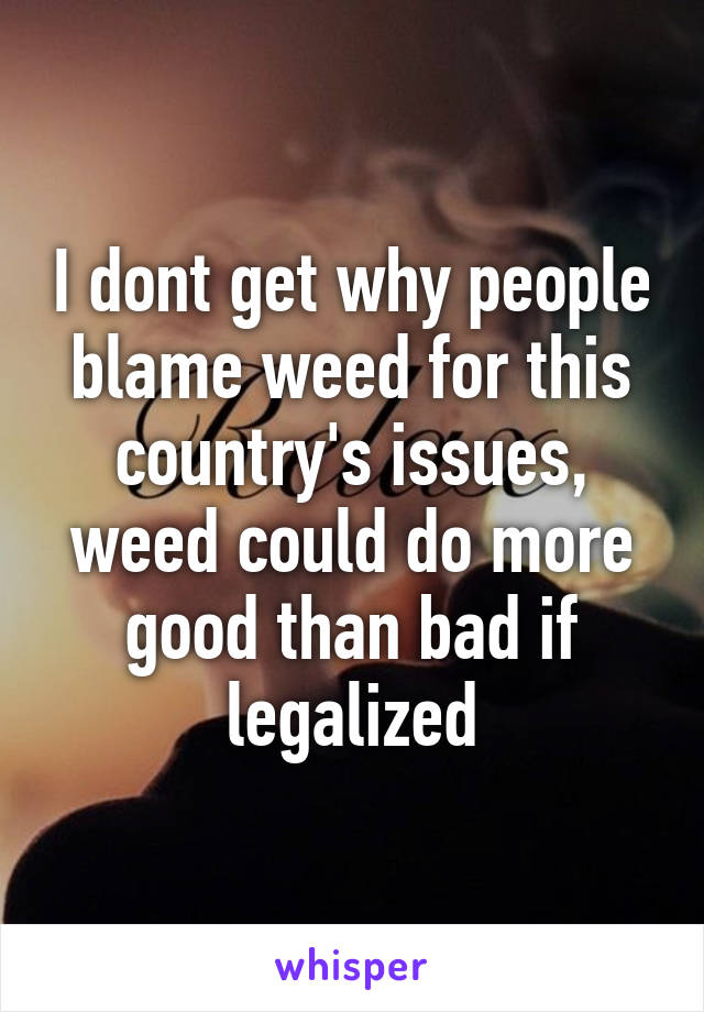 I dont get why people blame weed for this country's issues, weed could do more good than bad if legalized