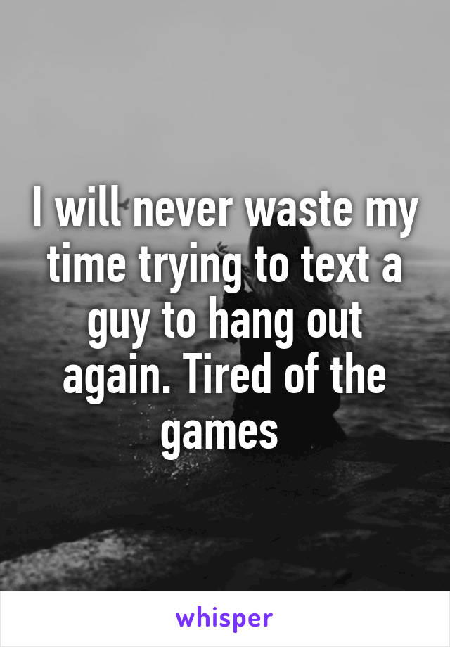 I will never waste my time trying to text a guy to hang out again. Tired of the games 