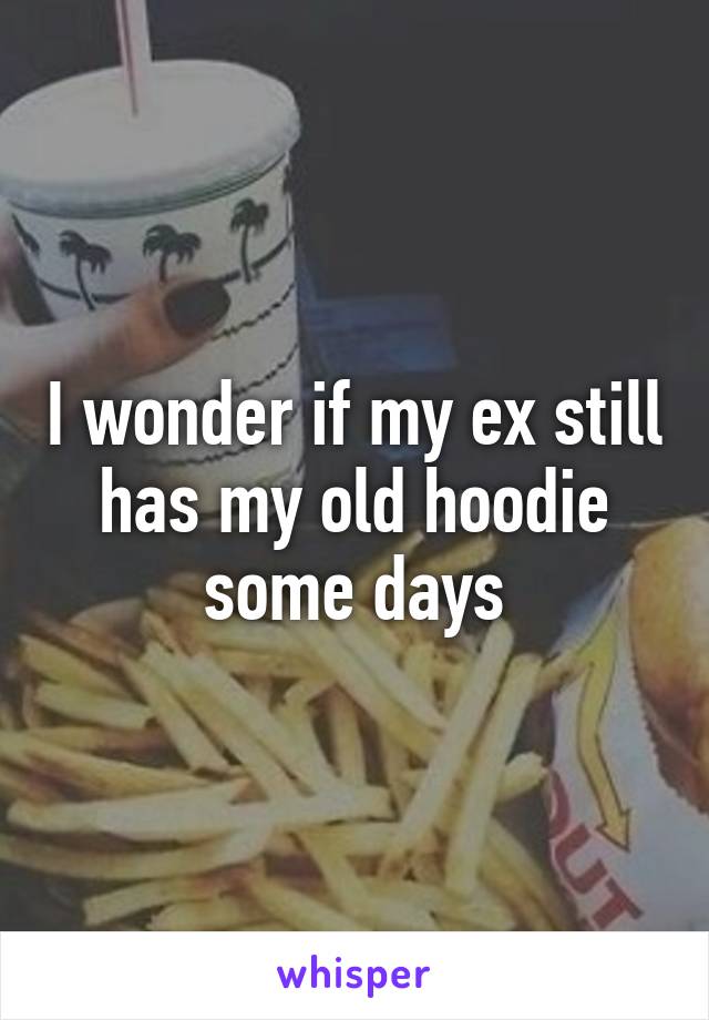 I wonder if my ex still has my old hoodie some days