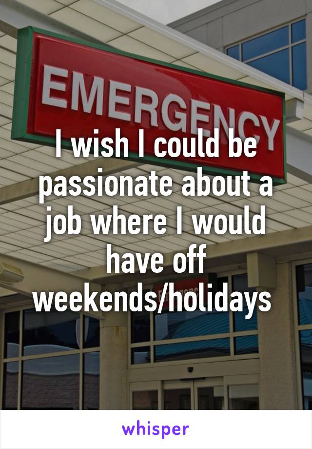 I wish I could be passionate about a job where I would have off weekends/holidays 