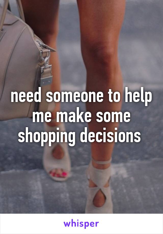 need someone to help me make some shopping decisions 