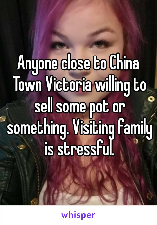 Anyone close to China Town Victoria willing to sell some pot or something. Visiting family is stressful.