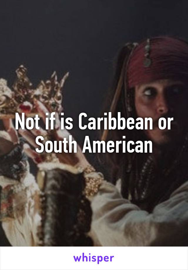 Not if is Caribbean or South American