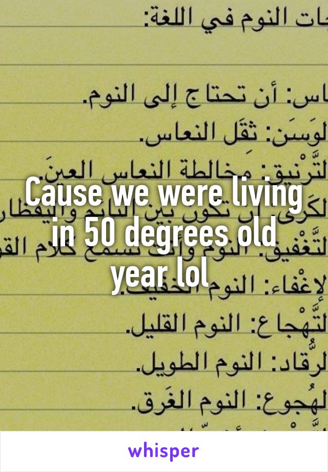 Cause we were living in 50 degrees old year lol 