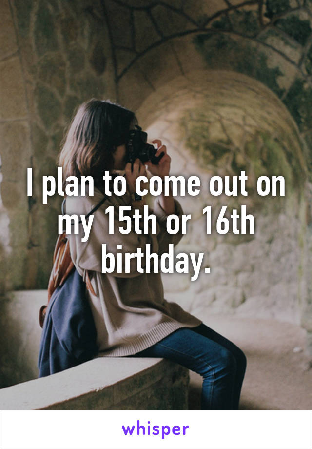 I plan to come out on my 15th or 16th birthday.