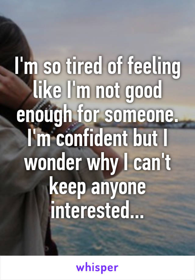 I'm so tired of feeling like I'm not good enough for someone. I'm confident but I wonder why I can't keep anyone interested...