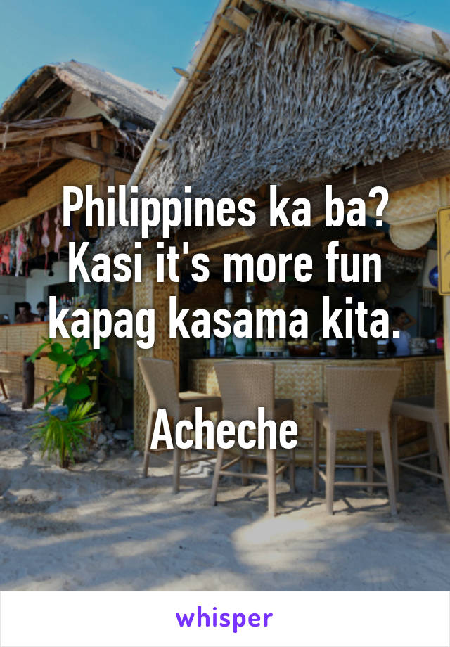 Philippines ka ba?
Kasi it's more fun kapag kasama kita.

Acheche