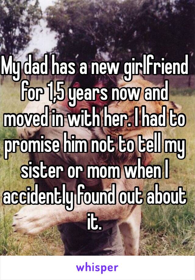 My dad has a new girlfriend for 1,5 years now and moved in with her. I had to promise him not to tell my sister or mom when I accidently found out about it.