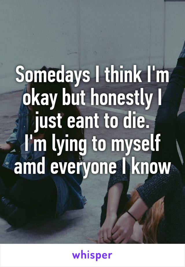 Somedays I think I'm okay but honestly I just eant to die.
I'm lying to myself amd everyone I know 