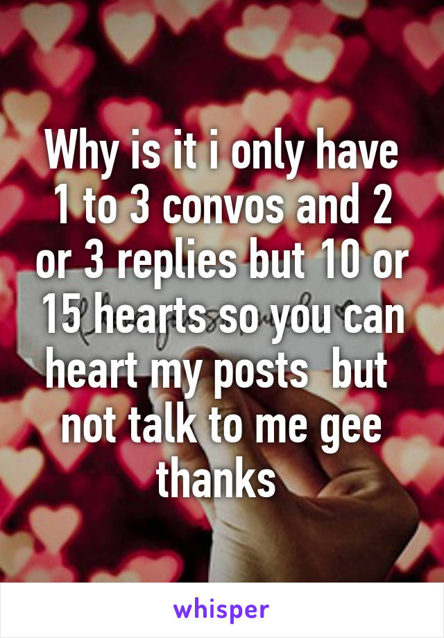 Why is it i only have 1 to 3 convos and 2 or 3 replies but 10 or 15 hearts so you can heart my posts  but  not talk to me gee thanks 