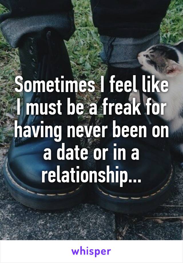 Sometimes I feel like I must be a freak for having never been on a date or in a relationship...