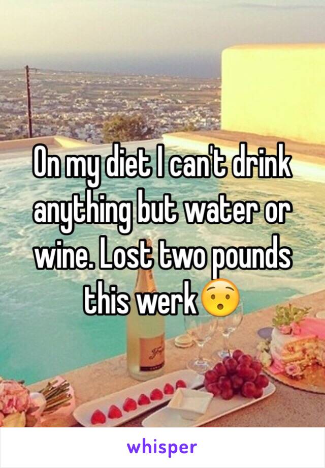 On my diet I can't drink anything but water or wine. Lost two pounds this werk😯