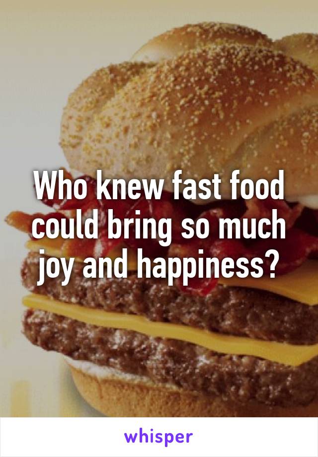 Who knew fast food could bring so much joy and happiness?