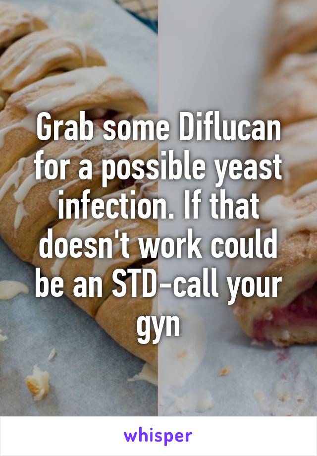 Grab some Diflucan for a possible yeast infection. If that doesn't work could be an STD-call your gyn