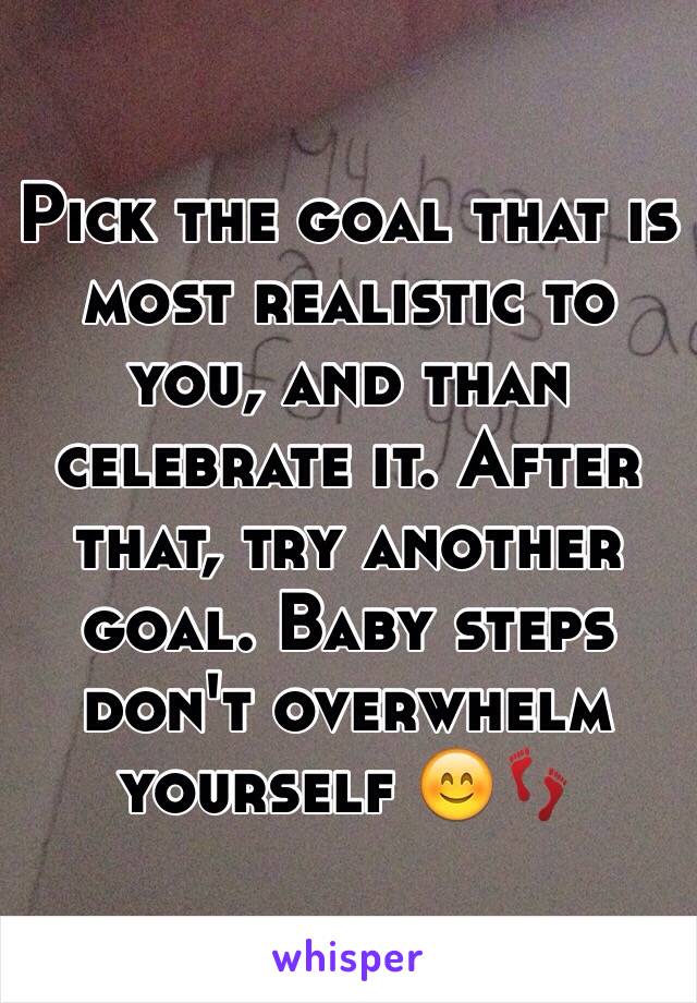 Pick the goal that is most realistic to you, and than celebrate it. After that, try another goal. Baby steps don't overwhelm yourself 😊👣