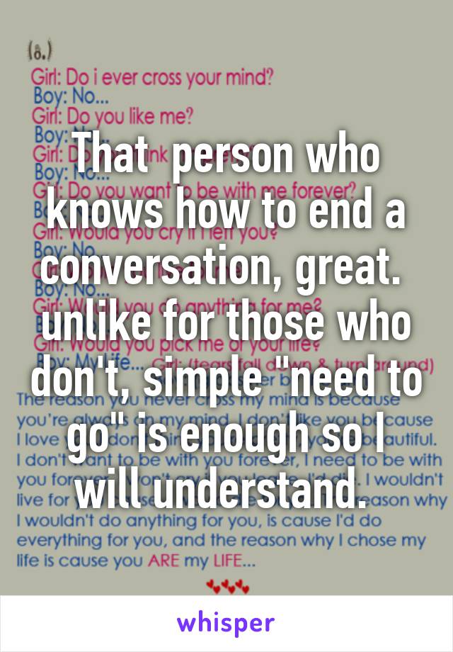 That  person who knows how to end a conversation, great.  unlike for those who don't, simple "need to go" is enough so I will understand. 