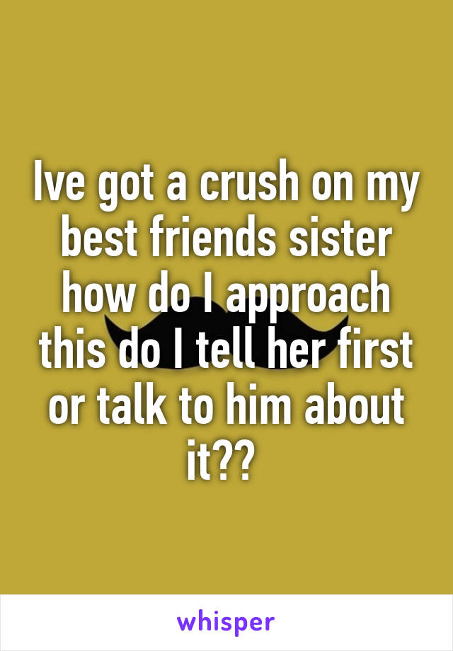 Ive got a crush on my best friends sister how do I approach this do I tell her first or talk to him about it?? 