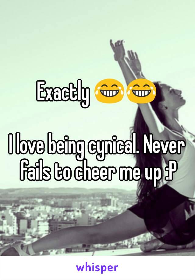 Exactly 😂😂

I love being cynical. Never fails to cheer me up :P