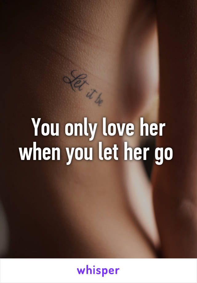 You only love her when you let her go 