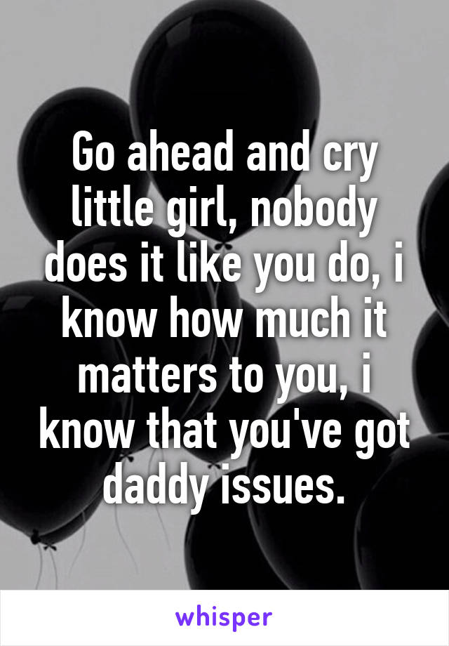 Go ahead and cry little girl, nobody does it like you do, i know how much it matters to you, i know that you've got daddy issues.