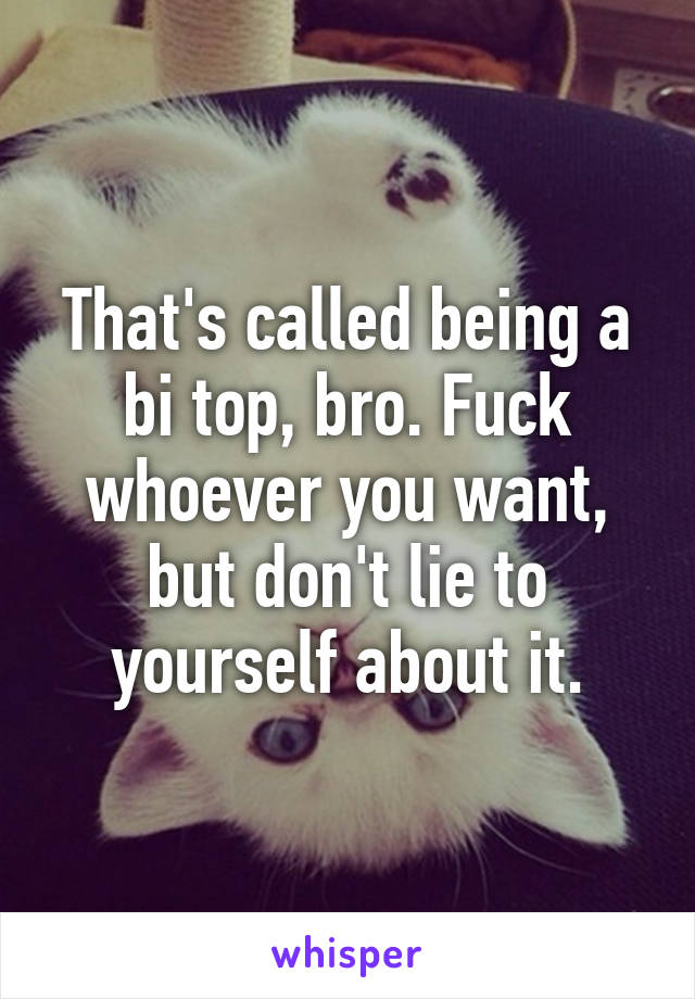 That's called being a bi top, bro. Fuck whoever you want, but don't lie to yourself about it.