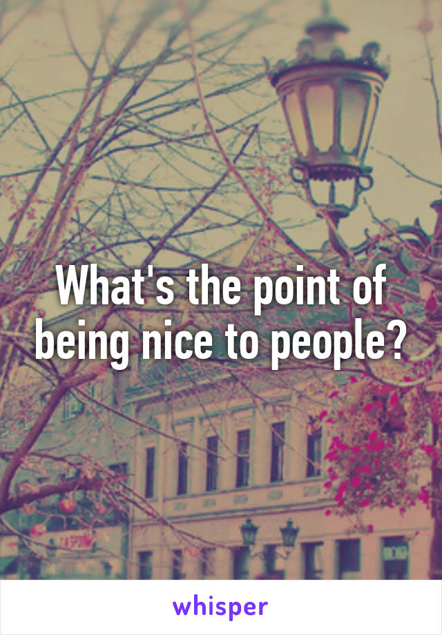 What's the point of being nice to people?