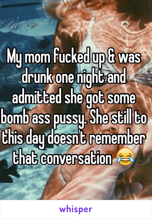 My mom fucked up & was drunk one night and admitted she got some bomb ass pussy. She still to this day doesn't remember that conversation 😂