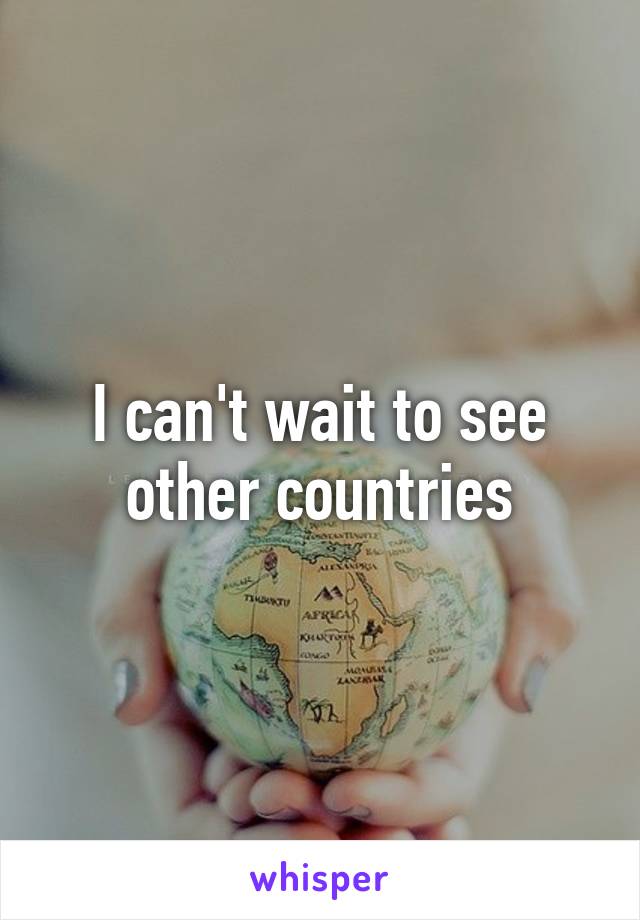 I can't wait to see other countries