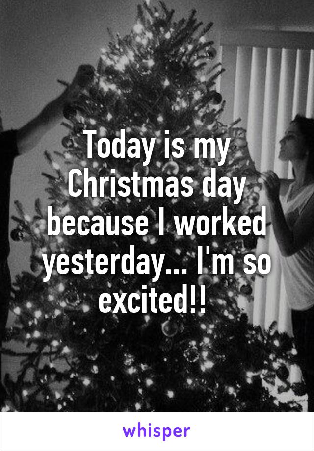 Today is my Christmas day because I worked yesterday... I'm so excited!! 