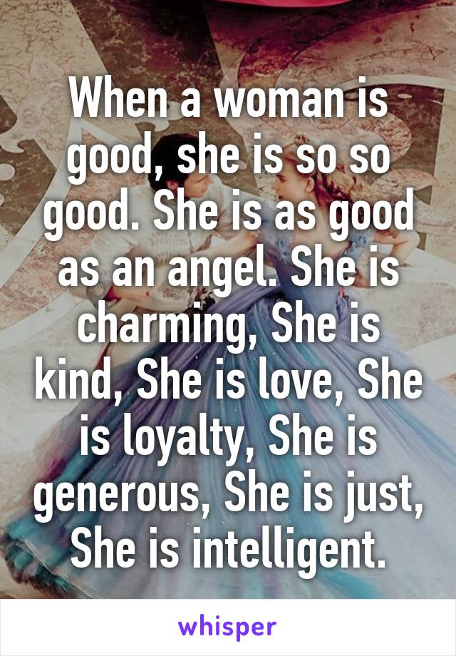 When a woman is good, she is so so good. She is as good as an angel. She is charming, She is kind, She is love, She is loyalty, She is generous, She is just, She is intelligent.