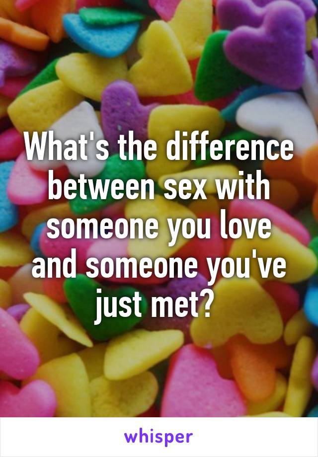 What's the difference between sex with someone you love and someone you've just met? 